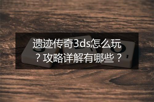 遗迹传奇3ds怎么玩？攻略详解有哪些？