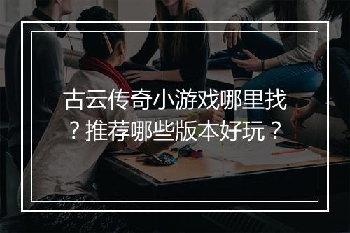 古云传奇小游戏哪里找？推荐哪些版本好玩？