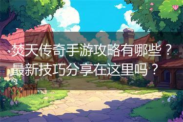 焚天传奇手游攻略有哪些？最新技巧分享在这里吗？