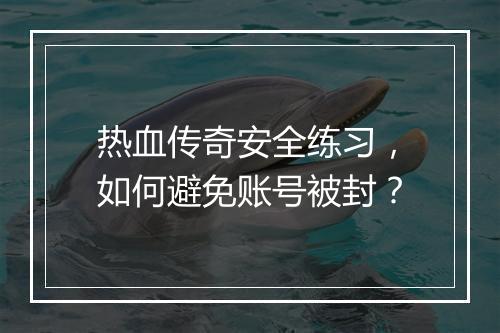 热血传奇安全练习，如何避免账号被封？