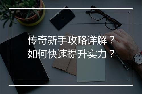 传奇新手攻略详解？如何快速提升实力？