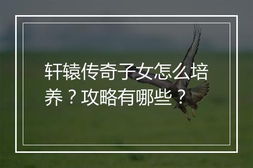 轩辕传奇子女怎么培养？攻略有哪些？