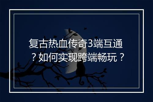 复古热血传奇3端互通？如何实现跨端畅玩？