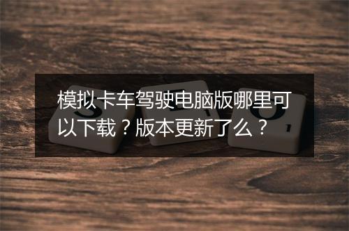 模拟卡车驾驶电脑版哪里可以下载？版本更新了么？