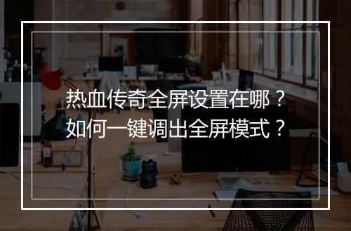 热血传奇全屏设置在哪？如何一键调出全屏模式？
