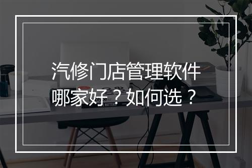 汽修门店管理软件哪家好？如何选？