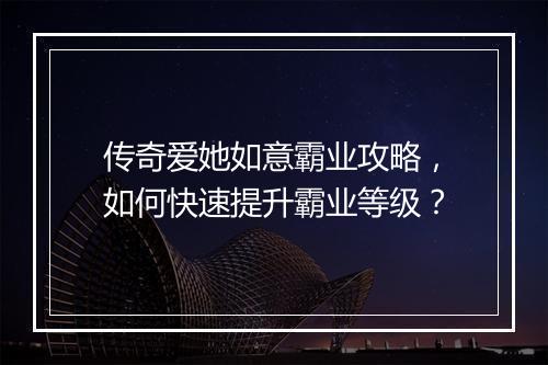 传奇爱她如意霸业攻略，如何快速提升霸业等级？