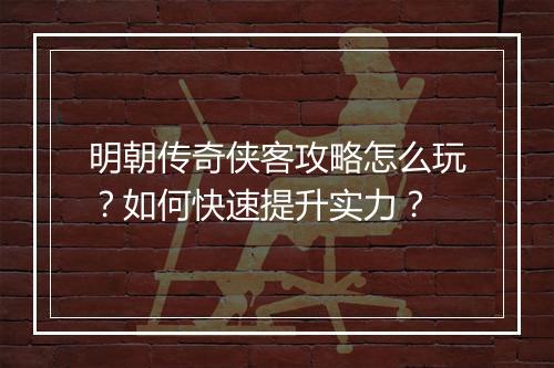 明朝传奇侠客攻略怎么玩？如何快速提升实力？