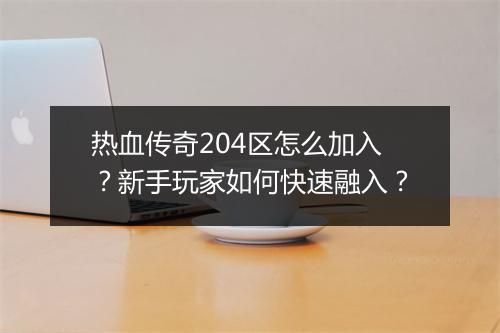 热血传奇204区怎么加入？新手玩家如何快速融入？