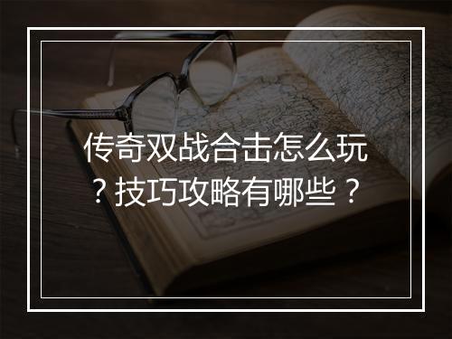 传奇双战合击怎么玩？技巧攻略有哪些？