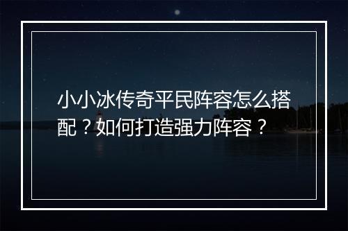 小小冰传奇平民阵容怎么搭配？如何打造强力阵容？