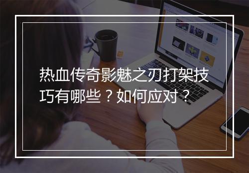 热血传奇影魅之刃打架技巧有哪些？如何应对？