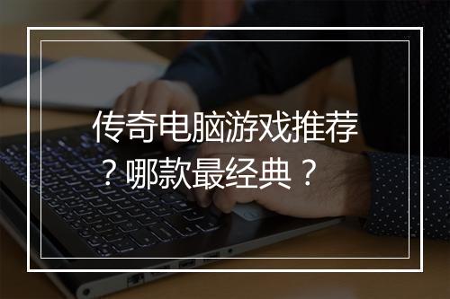 传奇电脑游戏推荐？哪款最经典？