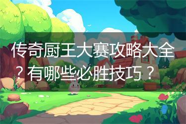 传奇厨王大赛攻略大全？有哪些必胜技巧？
