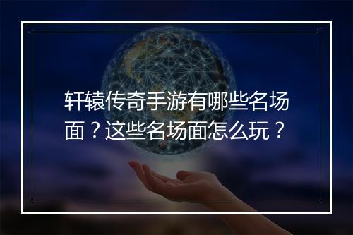 轩辕传奇手游有哪些名场面？这些名场面怎么玩？