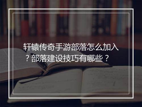 轩辕传奇手游部落怎么加入？部落建设技巧有哪些？