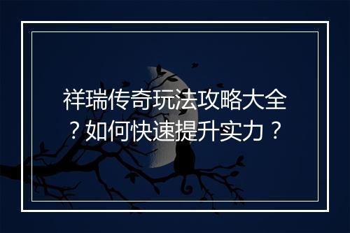 祥瑞传奇玩法攻略大全？如何快速提升实力？