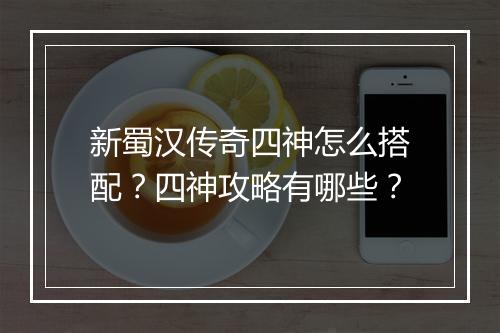 新蜀汉传奇四神怎么搭配？四神攻略有哪些？