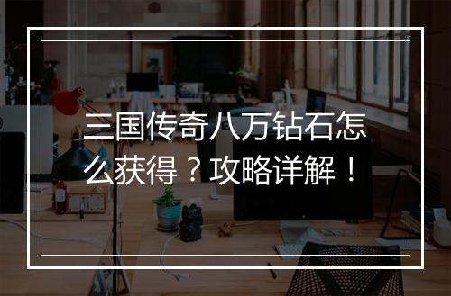 三国传奇八万钻石怎么获得？攻略详解！