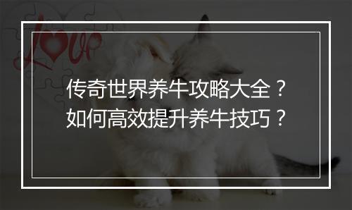 传奇世界养牛攻略大全？如何高效提升养牛技巧？