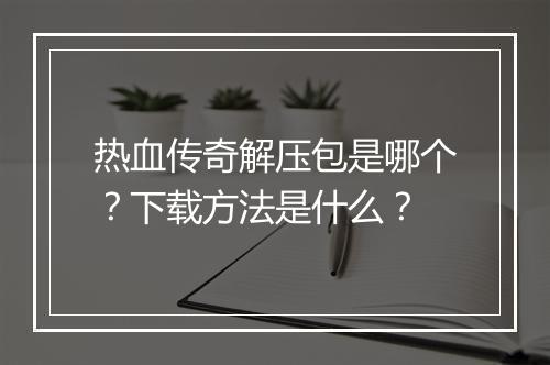 热血传奇解压包是哪个？下载方法是什么？