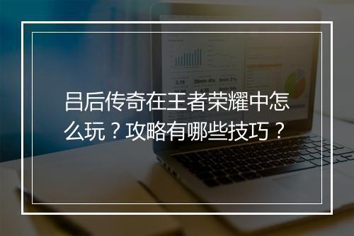 吕后传奇在王者荣耀中怎么玩？攻略有哪些技巧？