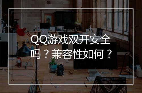 QQ游戏双开安全吗？兼容性如何？