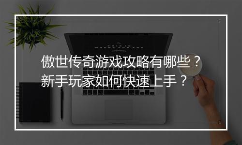 傲世传奇游戏攻略有哪些？新手玩家如何快速上手？