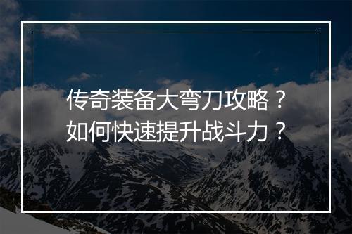 传奇装备大弯刀攻略？如何快速提升战斗力？