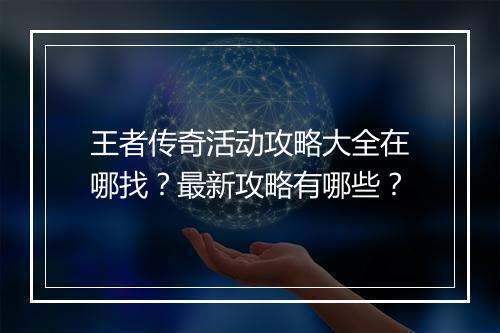 王者传奇活动攻略大全在哪找？最新攻略有哪些？