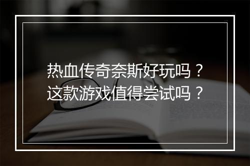 热血传奇奈斯好玩吗？这款游戏值得尝试吗？