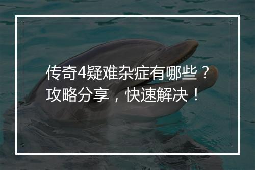 传奇4疑难杂症有哪些？攻略分享，快速解决！