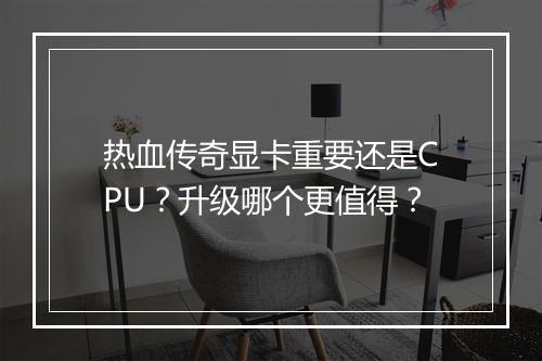 热血传奇显卡重要还是CPU？升级哪个更值得？