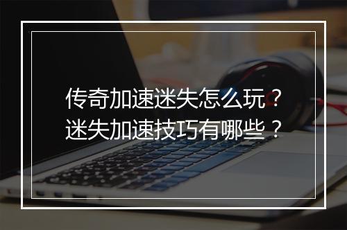 传奇加速迷失怎么玩？迷失加速技巧有哪些？