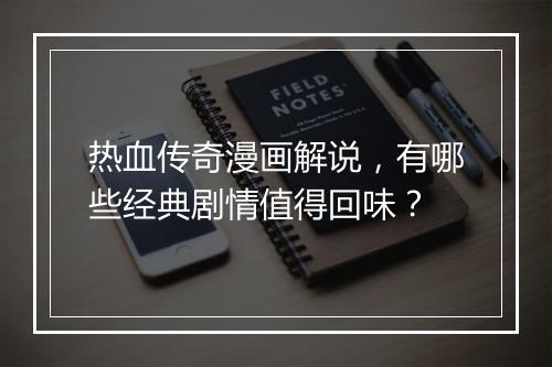 热血传奇漫画解说，有哪些经典剧情值得回味？