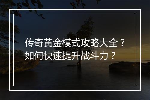 传奇黄金模式攻略大全？如何快速提升战斗力？