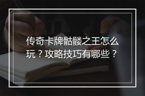 传奇卡牌骷髅之王怎么玩？攻略技巧有哪些？