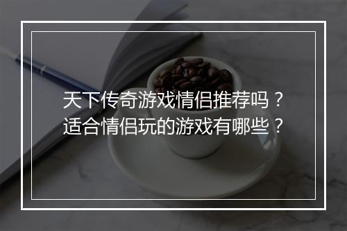 天下传奇游戏情侣推荐吗？适合情侣玩的游戏有哪些？