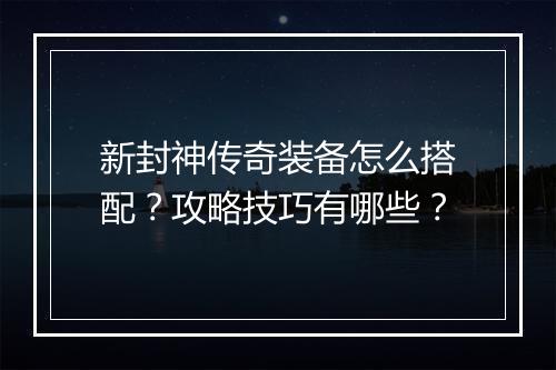 新封神传奇装备怎么搭配？攻略技巧有哪些？