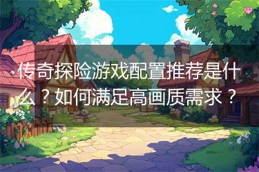 传奇探险游戏配置推荐是什么？如何满足高画质需求？