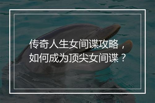 传奇人生女间谍攻略，如何成为顶尖女间谍？