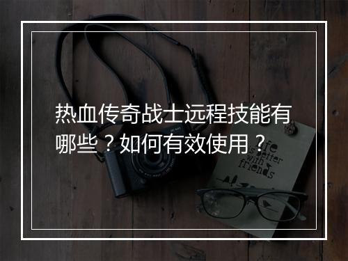 热血传奇战士远程技能有哪些？如何有效使用？