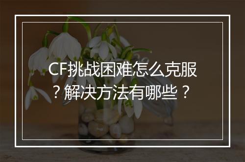 CF挑战困难怎么克服？解决方法有哪些？