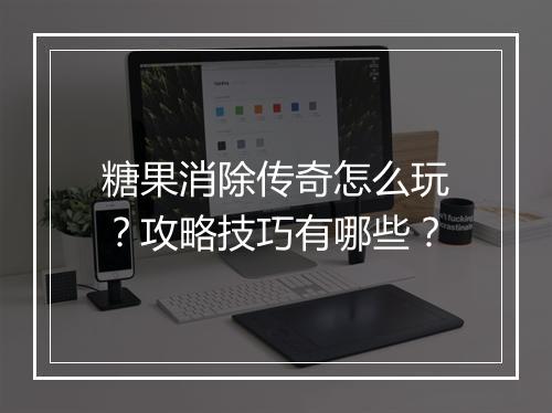 糖果消除传奇怎么玩？攻略技巧有哪些？