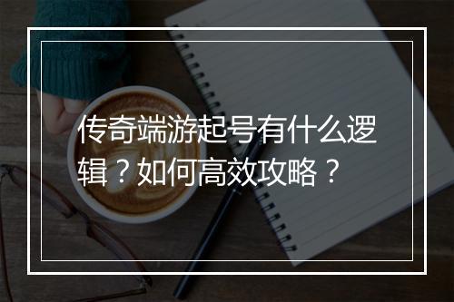 传奇端游起号有什么逻辑？如何高效攻略？