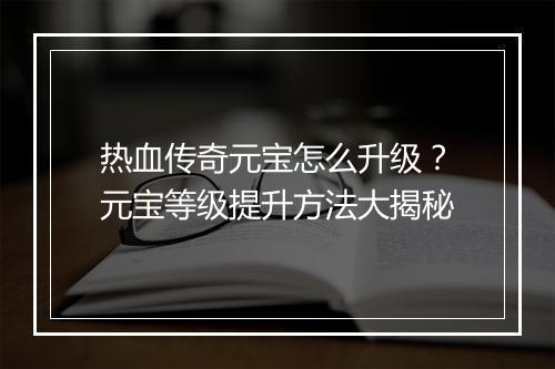 热血传奇元宝怎么升级？元宝等级提升方法大揭秘