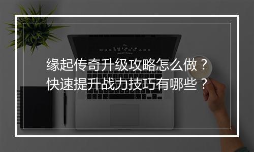 缘起传奇升级攻略怎么做？快速提升战力技巧有哪些？