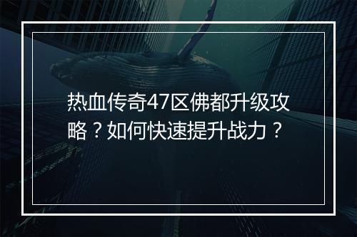 热血传奇47区佛都升级攻略？如何快速提升战力？