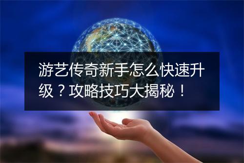 游艺传奇新手怎么快速升级？攻略技巧大揭秘！