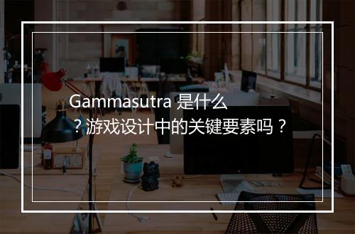 Gammasutra 是什么？游戏设计中的关键要素吗？